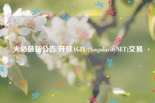 火必最新公告 开放AGIX (SingularityNET)交易