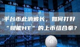 平台币此消彼长，如何打好“赋能HT”的上币组合拳？