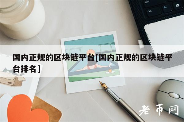 国内正规的区块链平台[国内正规的区块链平台排名]-第1张图片-欧意下载