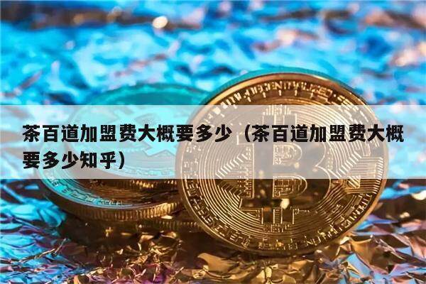 茶百道加盟费大概要多少（茶百道加盟费大概要多少知乎）-第1张图片-欧意下载