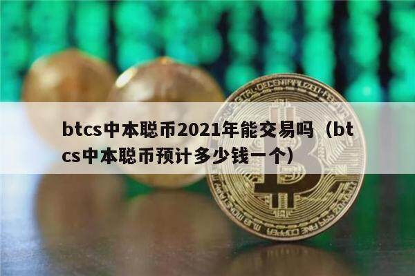 btcs中本聪币2021年能交易吗（btcs中本聪币预计多少钱一个）-第1张图片-欧意下载