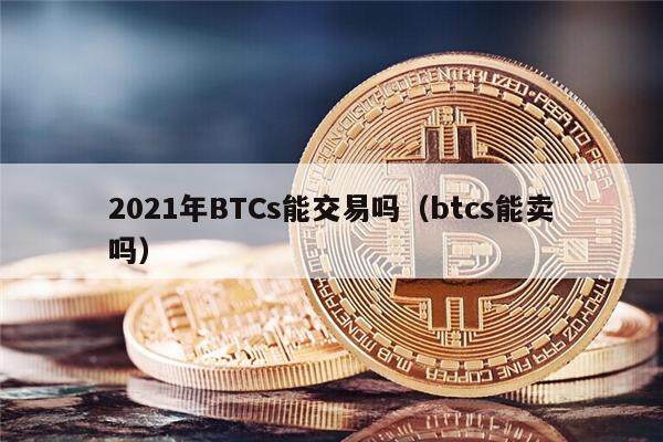 2021年BTCs能交易吗（btcs能卖吗）-第1张图片-欧意下载