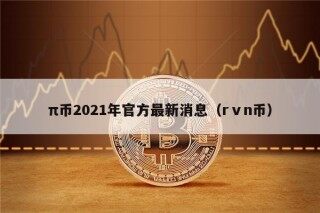 π币2021年官方最新消息（rⅴn币）