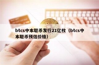 btcs中本聪币发行21亿枚（btcs中本聪币预估价格）