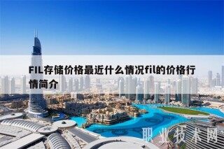 FIL存储价格最近什么情况fil的价格行情简介