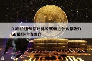 fil币价值预估计算公式最近什么情况fil币最终价值简介