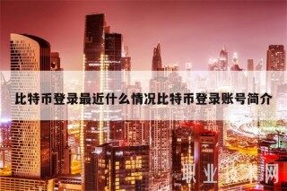 比特币登录最近什么情况比特币登录账号简介