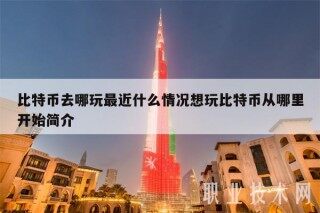 比特币去哪玩最近什么情况想玩比特币从哪里开始简介