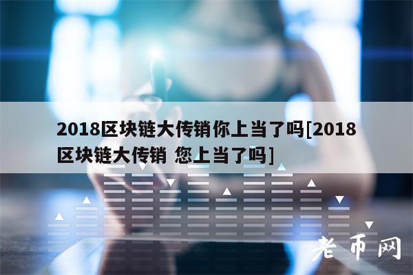 2018区块链大传销你上当了吗[2018区块链大传销 您上当了吗]-第1张图片-欧意下载