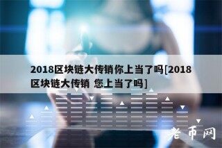 2018区块链大传销你上当了吗[2018区块链大传销 您上当了吗]