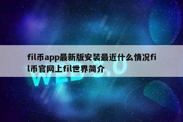 fil币app最新版安装最近什么情况fil币官网上fil世界简介-第1张图片-欧意下载